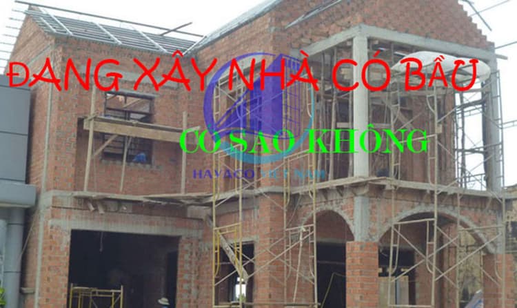 Đang xây nhà thì có bầu có sao không trong công trình nhà ở thực tế